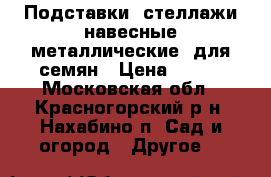 Подставки, стеллажи навесные металлические  для семян › Цена ­ 500 - Московская обл., Красногорский р-н, Нахабино п. Сад и огород » Другое   